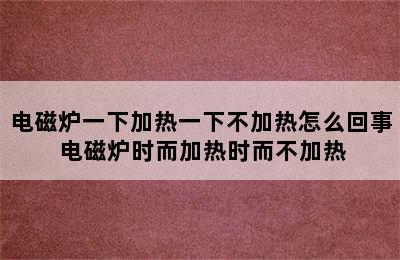 电磁炉一下加热一下不加热怎么回事 电磁炉时而加热时而不加热